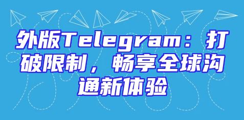 外版Telegram：打破限制，畅享全球沟通新体验