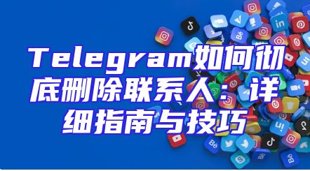 Telegram如何彻底删除联系人：详细指南与技巧