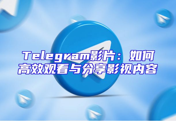 Telegram影片：如何高效观看与分享影视内容