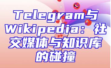 Telegram与Wikipedia：社交媒体与知识库的碰撞