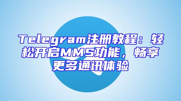 Telegram注册教程：轻松开启MMS功能，畅享更多通讯体验