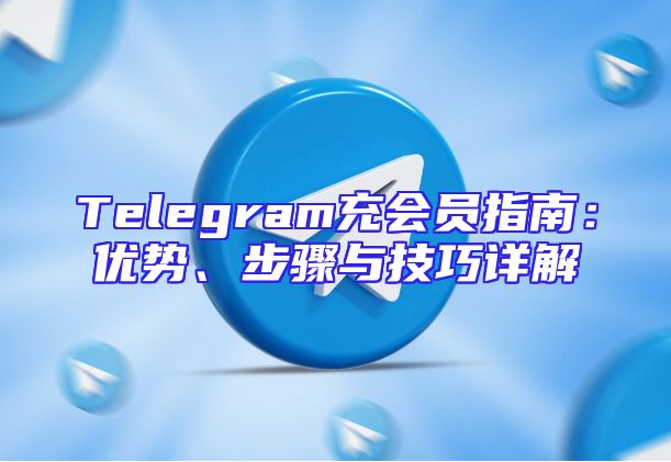 Telegram充会员指南：优势、步骤与技巧详解