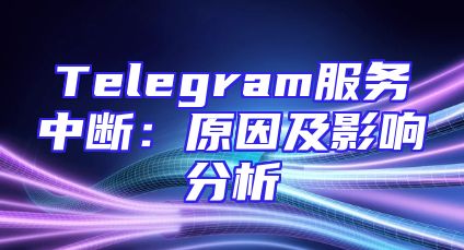 Telegram服务中断：原因及影响分析