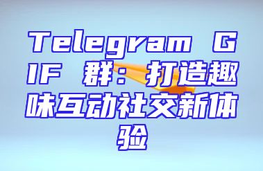 Telegram GIF 群：打造趣味互动社交新体验