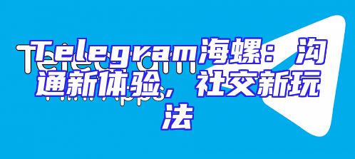 Telegram海螺：沟通新体验，社交新玩法