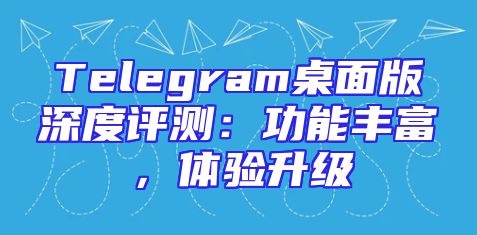 Telegram桌面版深度评测：功能丰富，体验升级