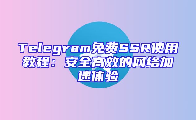 Telegram免费SSR使用教程：安全高效的网络加速体验