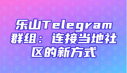 乐山Telegram群组：连接当地社区的新方式