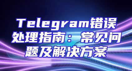 Telegram错误处理指南：常见问题及解决方案