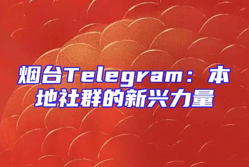 烟台Telegram：本地社群的新兴力量