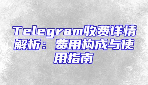 Telegram收费详情解析：费用构成与使用指南