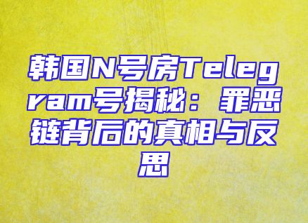 韩国N号房Telegram号揭秘：罪恶链背后的真相与反思