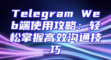 Telegram Web端使用攻略：轻松掌握高效沟通技巧