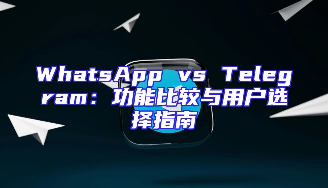 WhatsApp vs Telegram：功能比较与用户选择指南