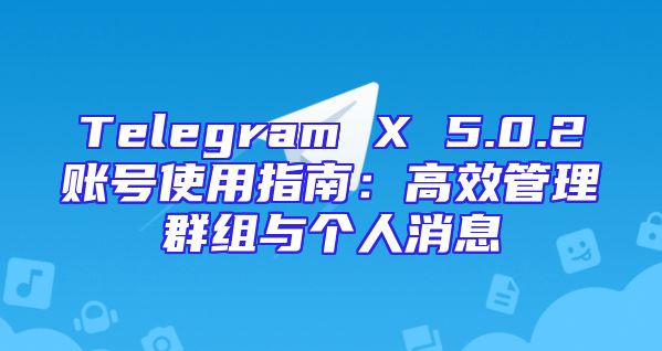 Telegram X 5.0.2账号使用指南：高效管理群组与个人消息