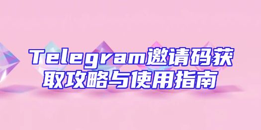 Telegram邀请码获取攻略与使用指南