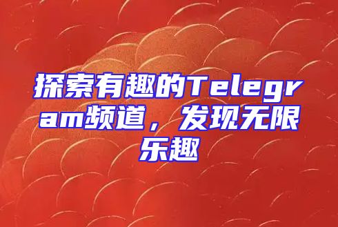 探索有趣的Telegram频道，发现无限乐趣