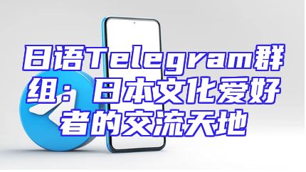 日语Telegram群组：日本文化爱好者的交流天地
