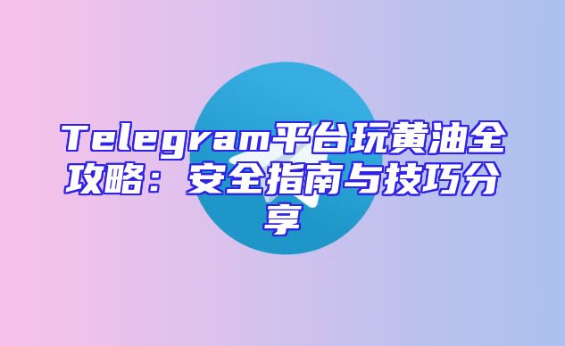 Telegram平台玩黄油全攻略：安全指南与技巧分享