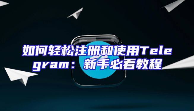 如何轻松注册和使用Telegram：新手必看教程