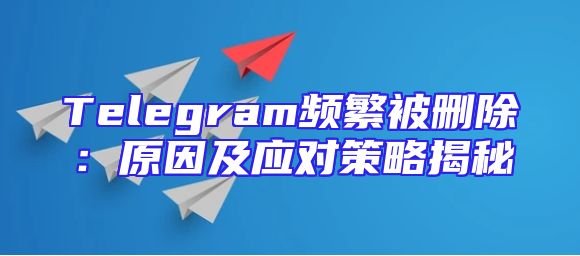 Telegram频繁被删除：原因及应对策略揭秘