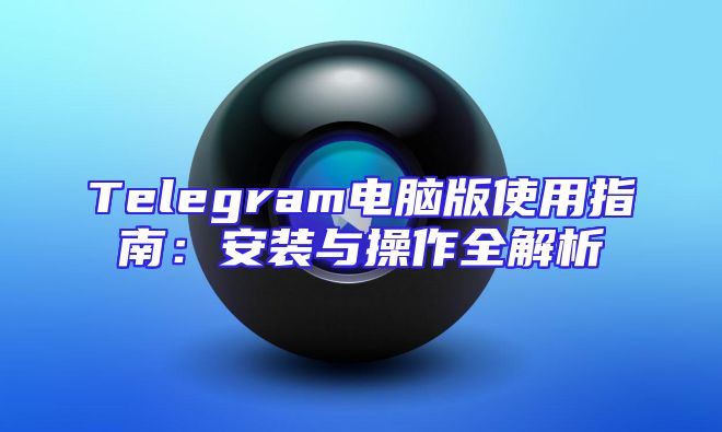Telegram电脑版使用指南：安装与操作全解析
