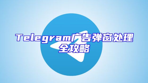 Telegram广告弹窗处理全攻略