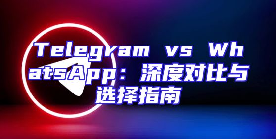 Telegram vs WhatsApp：深度对比与选择指南