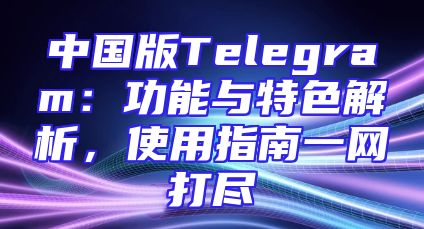 中国版Telegram：功能与特色解析，使用指南一网打尽