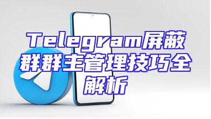 Telegram屏蔽群群主管理技巧全解析