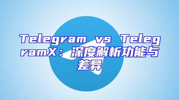 Telegram vs TelegramX：深度解析功能与差异