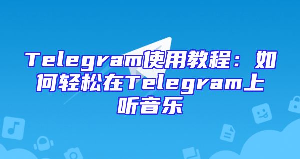 Telegram使用教程：如何轻松在Telegram上听音乐