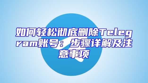 如何轻松彻底删除Telegram账号：步骤详解及注意事项