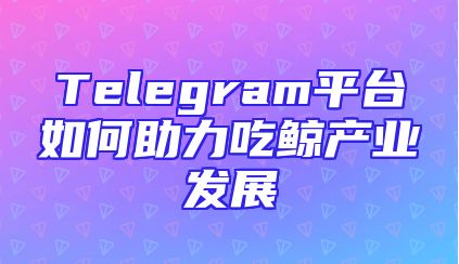 Telegram平台如何助力吃鲸产业发展