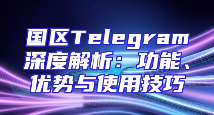 国区Telegram深度解析：功能、优势与使用技巧