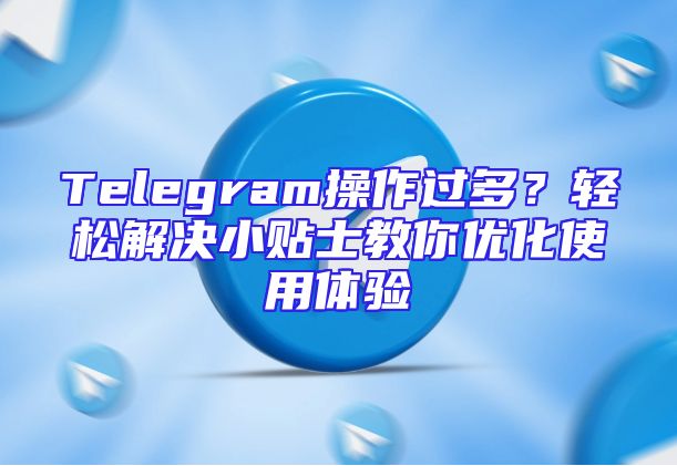 Telegram操作过多？轻松解决小贴士教你优化使用体验