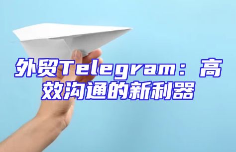 外贸Telegram：高效沟通的新利器
