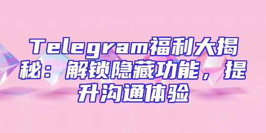 Telegram福利大揭秘：解锁隐藏功能，提升沟通体验