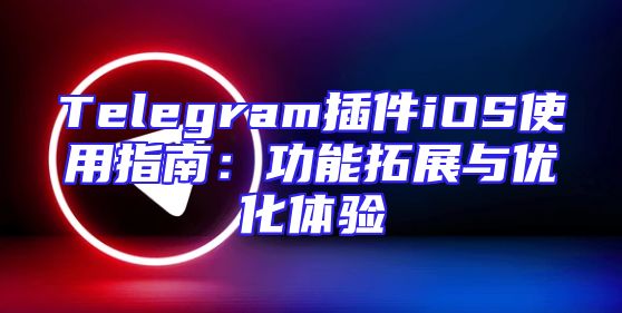 Telegram插件iOS使用指南：功能拓展与优化体验