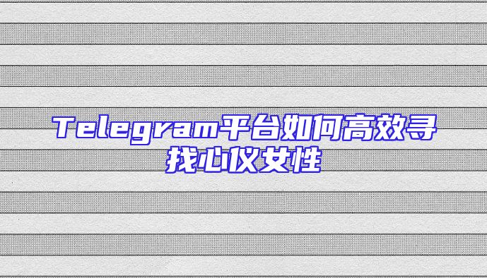 Telegram平台如何高效寻找心仪女性