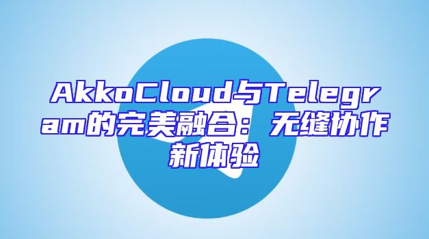 AkkoCloud与Telegram的完美融合：无缝协作新体验