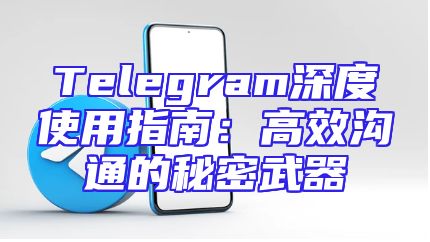 Telegram深度使用指南：高效沟通的秘密武器