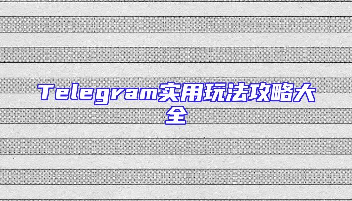 Telegram实用玩法攻略大全