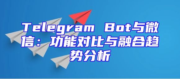 Telegram Bot与微信：功能对比与融合趋势分析