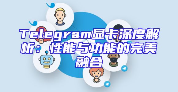 Telegram显卡深度解析：性能与功能的完美融合