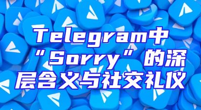 Telegram中“Sorry”的深层含义与社交礼仪