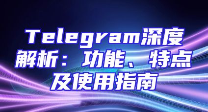 Telegram深度解析：功能、特点及使用指南
